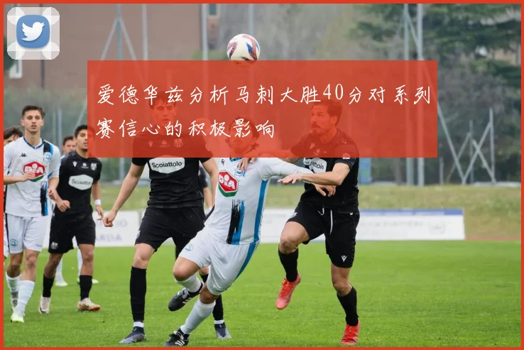 爱德华兹分析马刺大胜40分对系列赛信心的积极影响