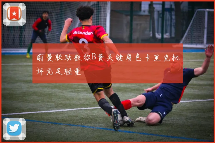 前曼联助教称B费关键角色卡里克批评无足轻重
