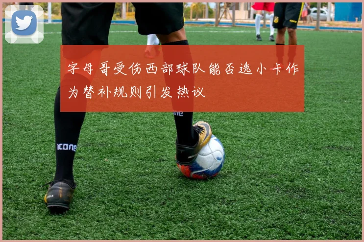 字母哥受伤西部球队能否选小卡作为替补规则引发热议
