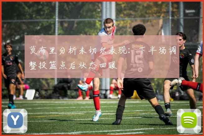 莫布里分析米切尔表现：下半场调整投篮点后状态回暖
