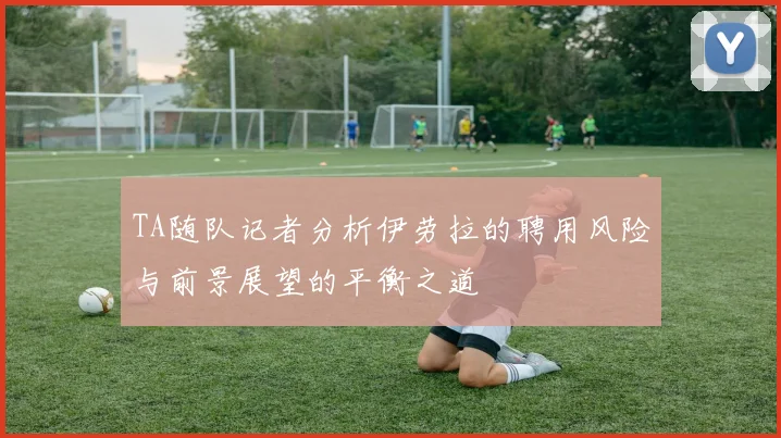 TA随队记者分析伊劳拉的聘用风险与前景展望的平衡之道