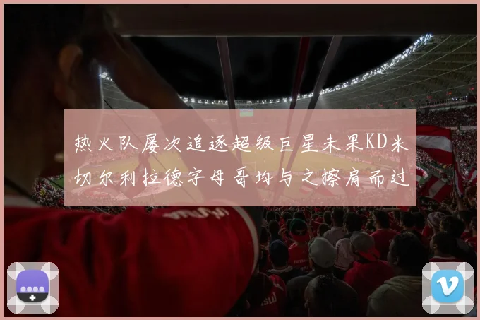 热火队屡次追逐超级巨星未果KD米切尔利拉德字母哥均与之擦肩而过