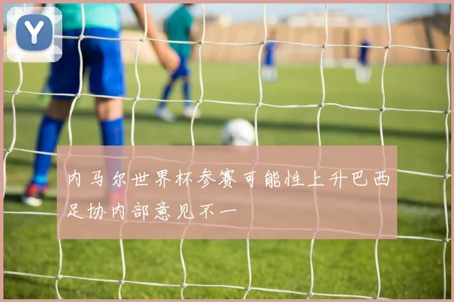 内马尔世界杯参赛可能性上升巴西足协内部意见不一