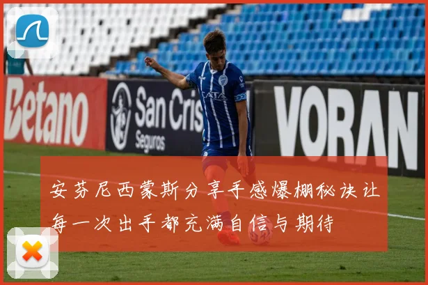 安芬尼西蒙斯分享手感爆棚秘诀让每一次出手都充满自信与期待