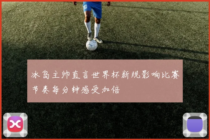 冰岛主帅直言世界杯新规影响比赛节奏每分钟感受加倍
