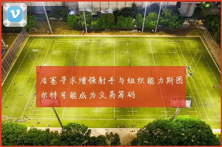 活塞寻求增强射手与组织能力斯图尔特可能成为交易筹码