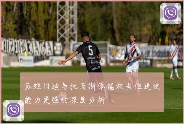苏维门迪与托马斯体能相当但进攻能力更强的深度分析