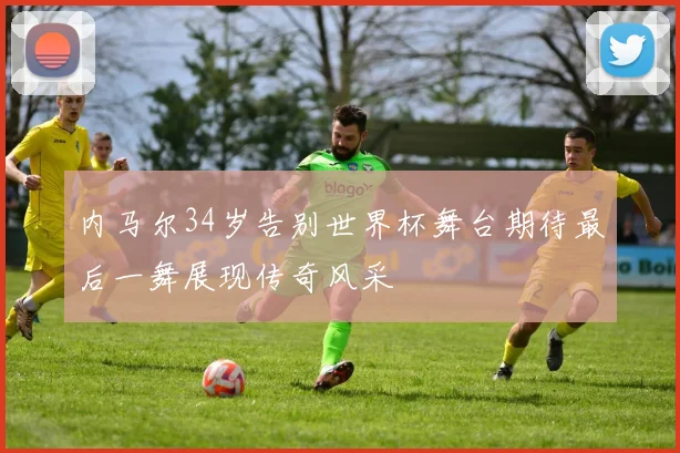 内马尔34岁告别世界杯舞台期待最后一舞展现传奇风采