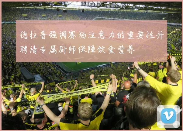 德拉普强调赛场注意力的重要性并聘请专属厨师保障饮食营养