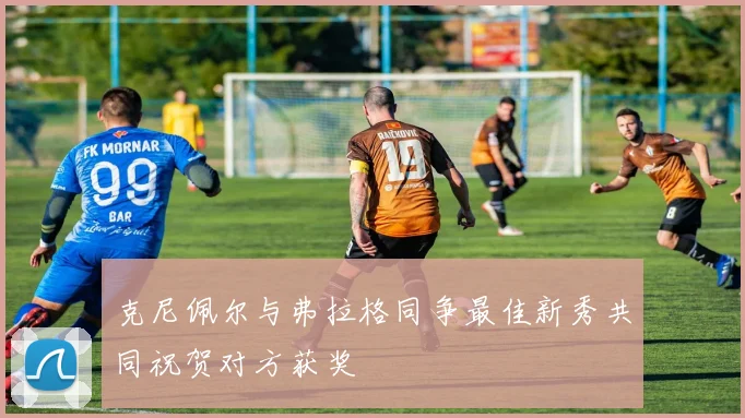 克尼佩尔与弗拉格同争最佳新秀共同祝贺对方获奖