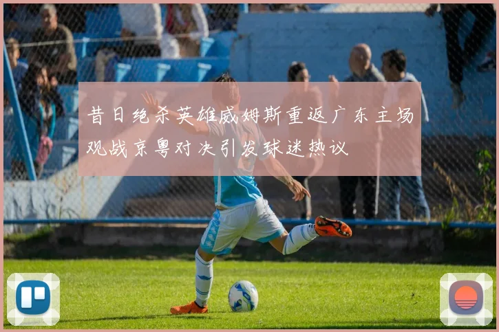 昔日绝杀英雄威姆斯重返广东主场观战京粤对决引发球迷热议