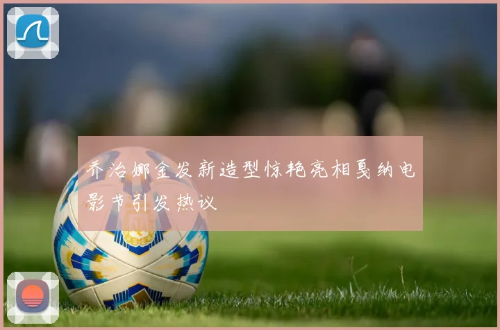 乔治娜金发新造型惊艳亮相戛纳电影节引发热议
