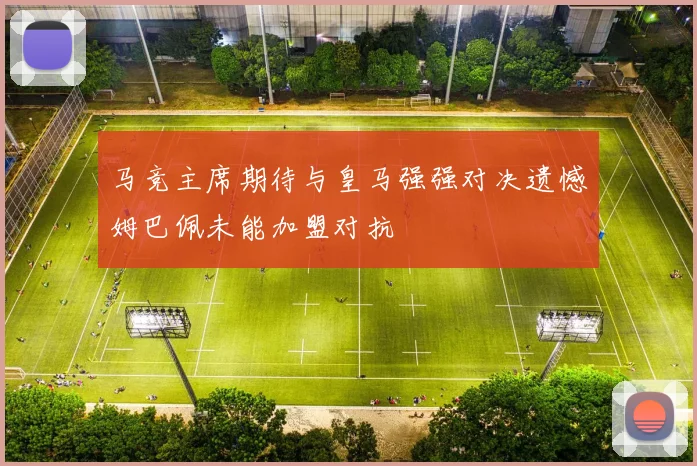 马竞主席期待与皇马强强对决遗憾姆巴佩未能加盟对抗