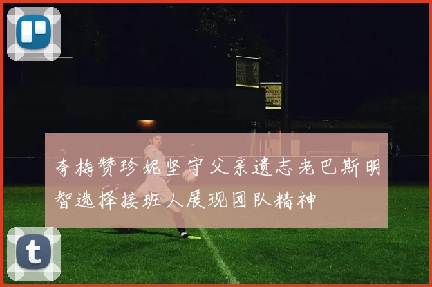 夸梅赞珍妮坚守父亲遗志老巴斯明智选择接班人展现团队精神