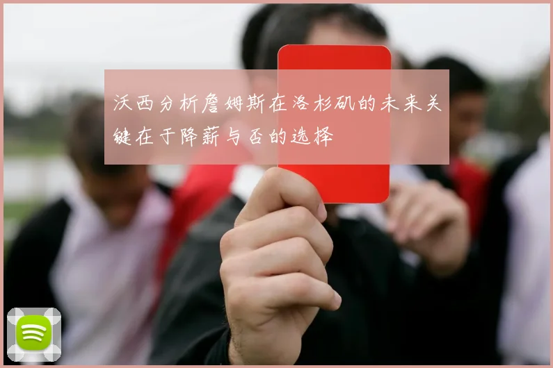 沃西分析詹姆斯在洛杉矶的未来关键在于降薪与否的选择