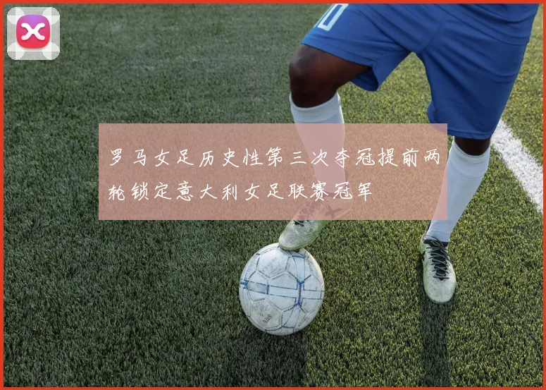 罗马女足历史性第三次夺冠提前两轮锁定意大利女足联赛冠军