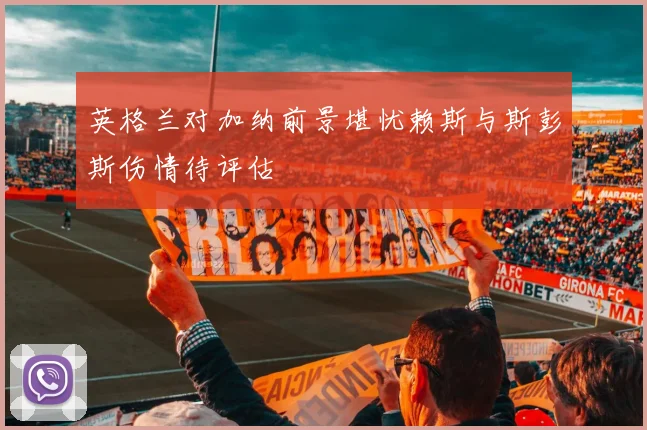 英格兰对加纳前景堪忧赖斯与斯彭斯伤情待评估