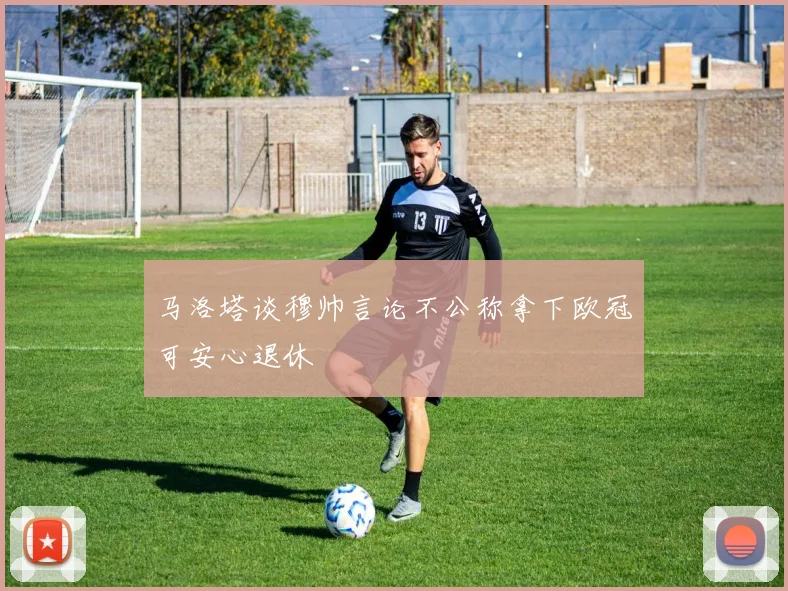 马洛塔谈穆帅言论不公称拿下欧冠可安心退休