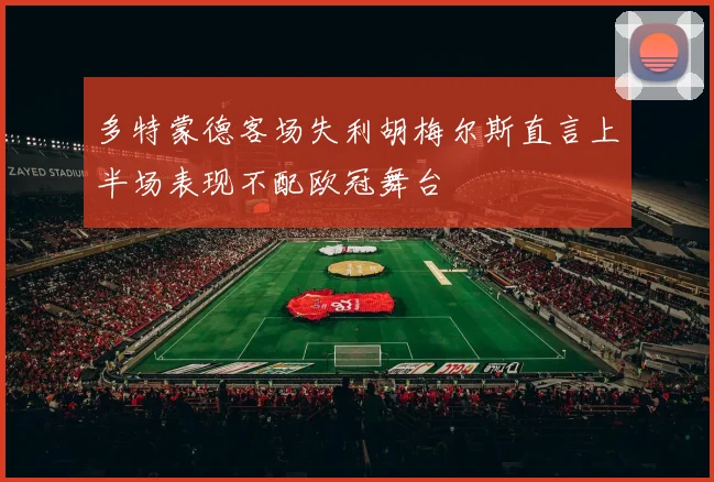 多特蒙德客场失利胡梅尔斯直言上半场表现不配欧冠舞台