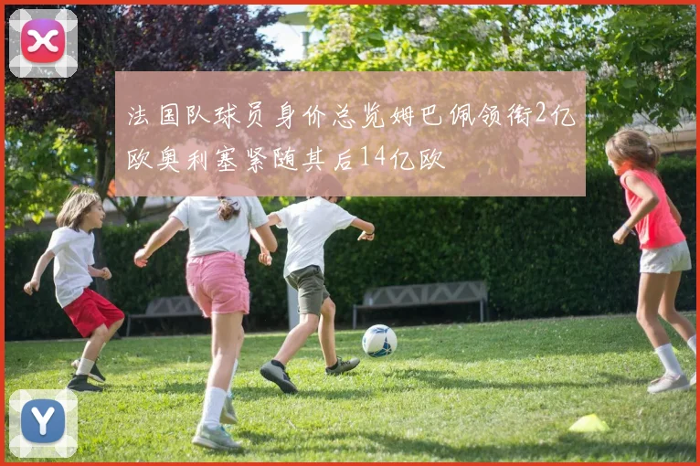 法国队球员身价总览姆巴佩领衔2亿欧奥利塞紧随其后14亿欧