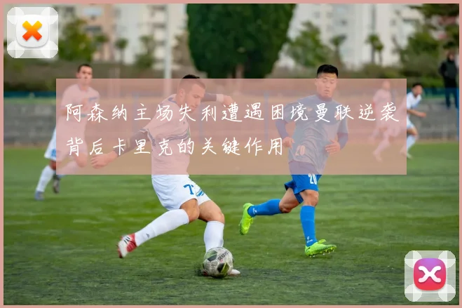 阿森纳主场失利遭遇困境曼联逆袭背后卡里克的关键作用