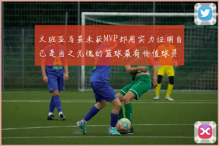文班亚马虽未获MVP却用实力证明自己是当之无愧的篮球最有价值球员