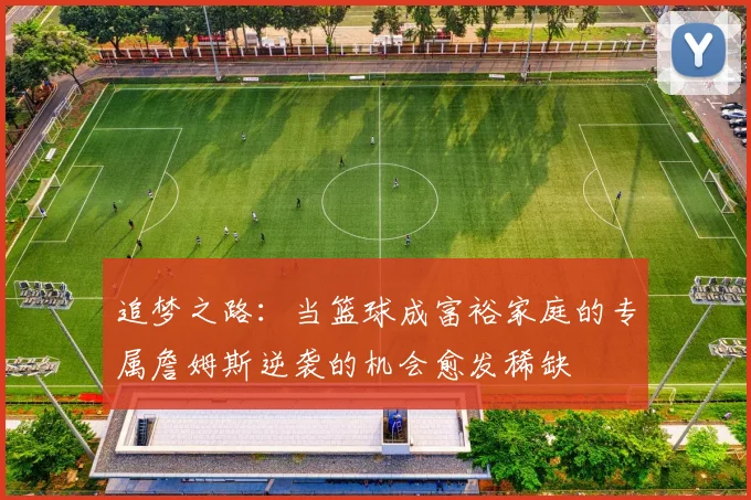 追梦之路：当篮球成富裕家庭的专属詹姆斯逆袭的机会愈发稀缺