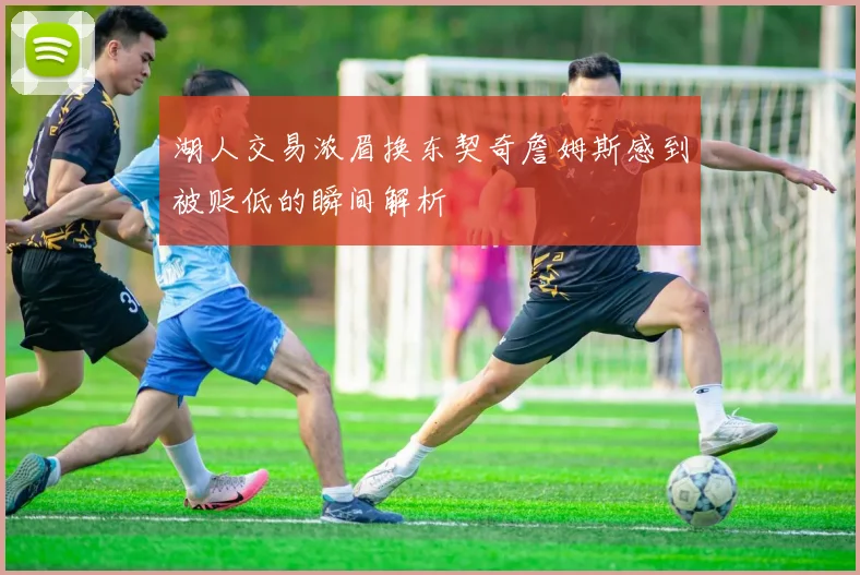 湖人交易浓眉换东契奇詹姆斯感到被贬低的瞬间解析