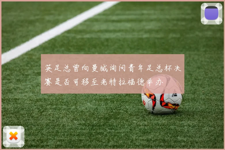 英足总曾向曼城询问青年足总杯决赛是否可移至老特拉福德举办