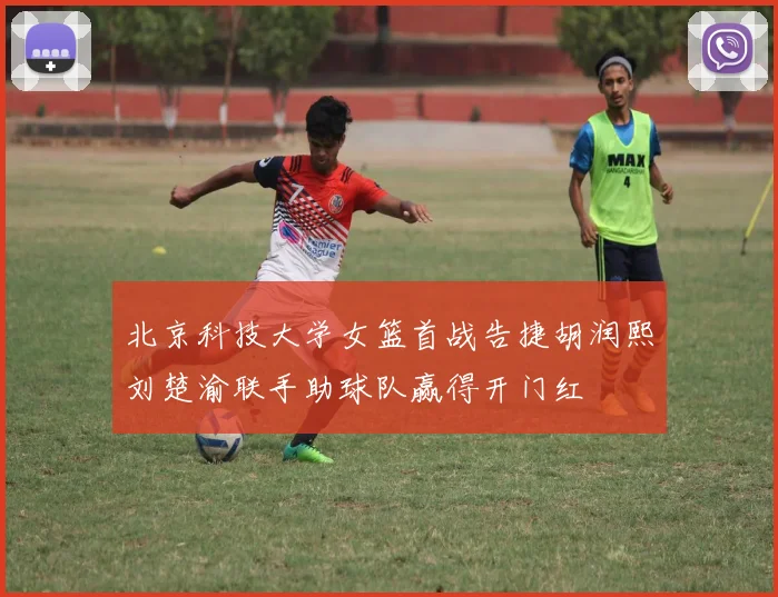 北京科技大学女篮首战告捷胡润熙刘楚渝联手助球队赢得开门红