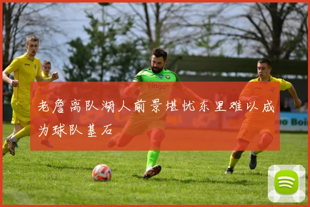 老詹离队湖人前景堪忧东里难以成为球队基石