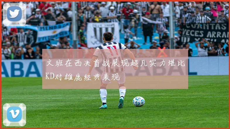 文班在西决首战展现超凡实力堪比KD对雄鹿经典表现