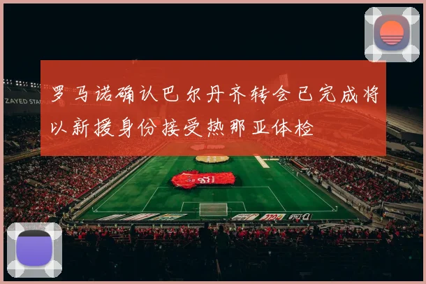 罗马诺确认巴尔丹齐转会已完成将以新援身份接受热那亚体检