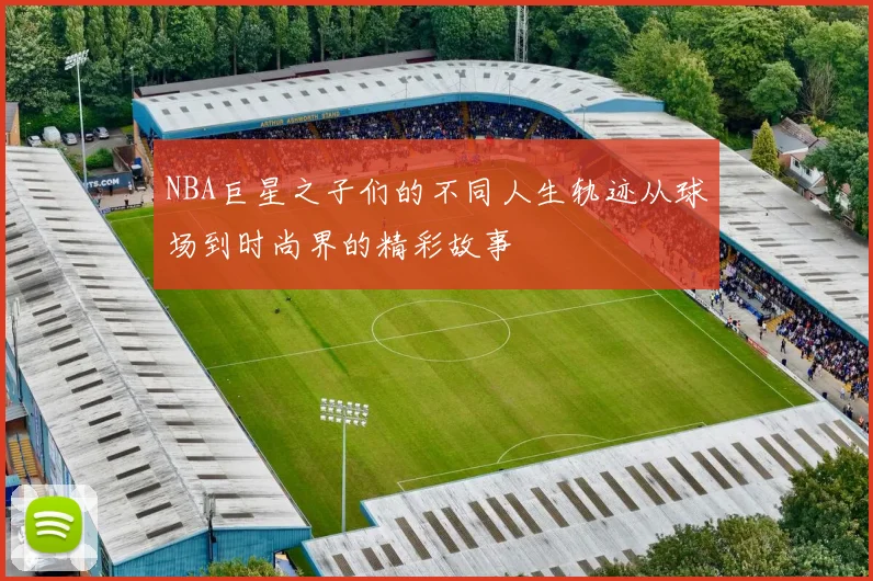NBA巨星之子们的不同人生轨迹从球场到时尚界的精彩故事