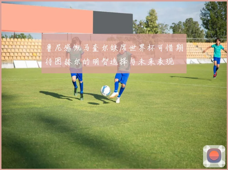 鲁尼感慨马奎尔缺席世界杯可惜期待图赫尔的明智选择与未来表现