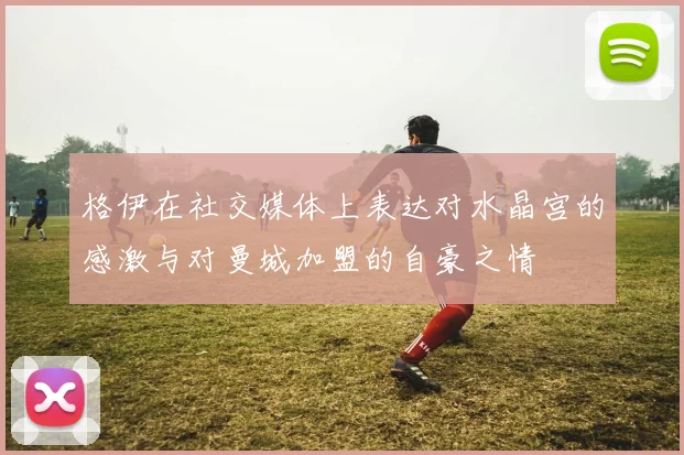格伊在社交媒体上表达对水晶宫的感激与对曼城加盟的自豪之情