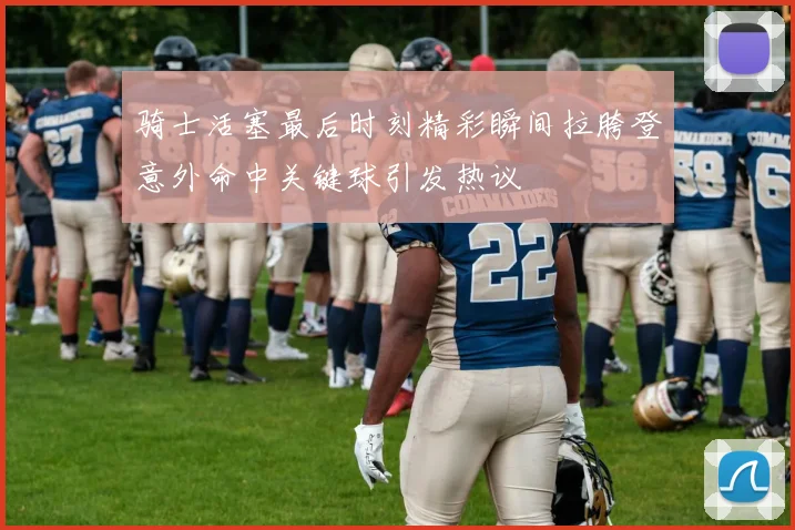 骑士活塞最后时刻精彩瞬间拉胯登意外命中关键球引发热议