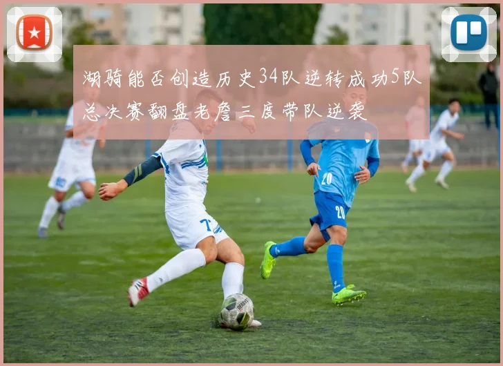 湖骑能否创造历史34队逆转成功5队总决赛翻盘老詹三度带队逆袭
