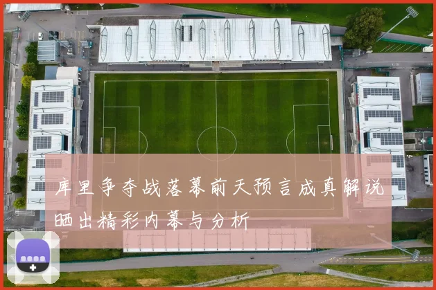 库里争夺战落幕前天预言成真解说晒出精彩内幕与分析