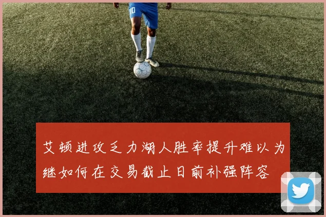 艾顿进攻乏力湖人胜率提升难以为继如何在交易截止日前补强阵容