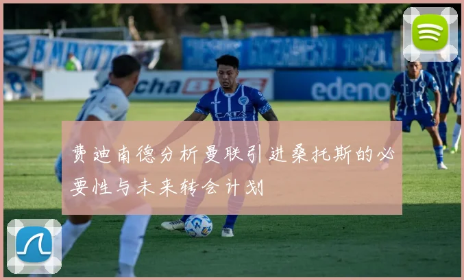 费迪南德分析曼联引进桑托斯的必要性与未来转会计划
