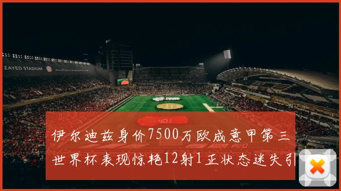 伊尔迪兹身价7500万欧成意甲第三世界杯表现惊艳12射1正状态迷失引发关注