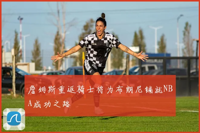 詹姆斯重返骑士将为布朗尼铺就NBA成功之路